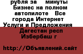 222.222 рубля за 22 минуты. Бизнес на полном автопилоте - Все города Интернет » Услуги и Предложения   . Дагестан респ.,Избербаш г.